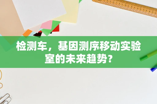 检测车，基因测序移动实验室的未来趋势？