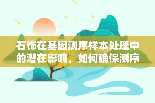 石饰在基因测序样本处理中的潜在影响，如何确保测序准确性？