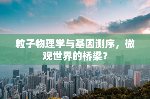 粒子物理学与基因测序，微观世界的桥梁？