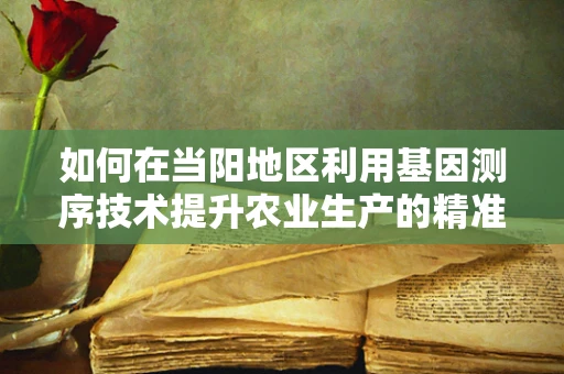 如何在当阳地区利用基因测序技术提升农业生产的精准性？