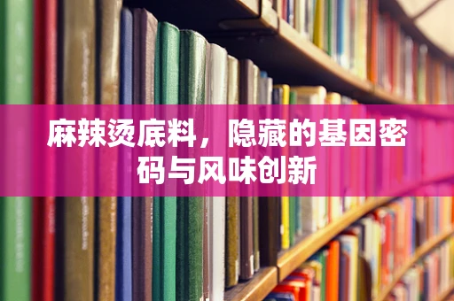 麻辣烫底料，隐藏的基因密码与风味创新