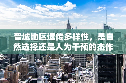 晋城地区遗传多样性，是自然选择还是人为干预的杰作？