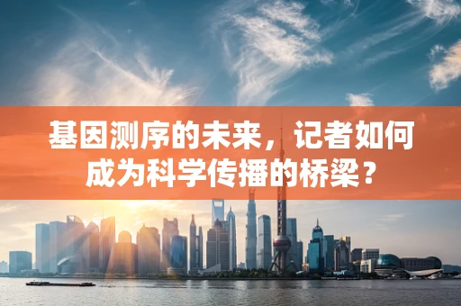 基因测序的未来，记者如何成为科学传播的桥梁？