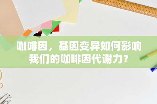 咖啡因，基因变异如何影响我们的咖啡因代谢力？