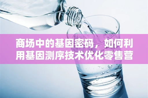 商场中的基因密码，如何利用基因测序技术优化零售营销策略？