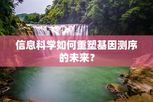 信息科学如何重塑基因测序的未来？