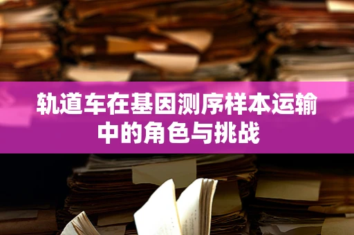 轨道车在基因测序样本运输中的角色与挑战