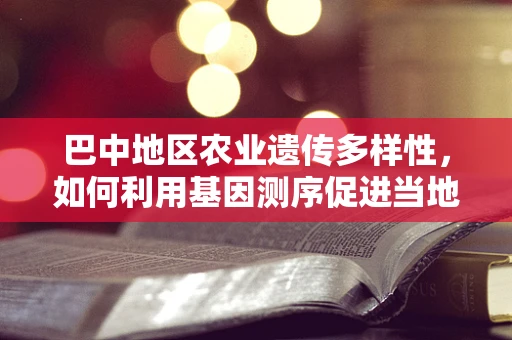 巴中地区农业遗传多样性，如何利用基因测序促进当地特色作物保护与改良？