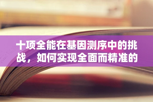 十项全能在基因测序中的挑战，如何实现全面而精准的遗传信息解读？