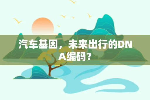 汽车基因，未来出行的DNA编码？