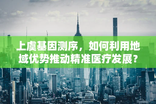 上虞基因测序，如何利用地域优势推动精准医疗发展？