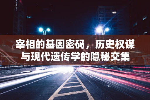 宰相的基因密码，历史权谋与现代遗传学的隐秘交集