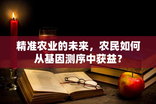 精准农业的未来，农民如何从基因测序中获益？