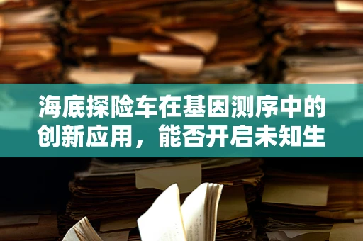 海底探险车在基因测序中的创新应用，能否开启未知生物的基因解码新篇章？