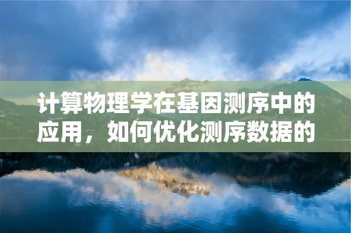 计算物理学在基因测序中的应用，如何优化测序数据的处理与解读？