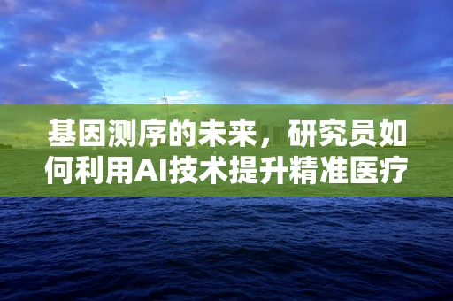 基因测序的未来，研究员如何利用AI技术提升精准医疗的边界？