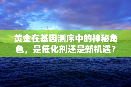 黄金在基因测序中的神秘角色，是催化剂还是新机遇？