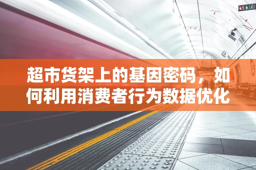 超市货架上的基因密码，如何利用消费者行为数据优化基因测序产品布局？