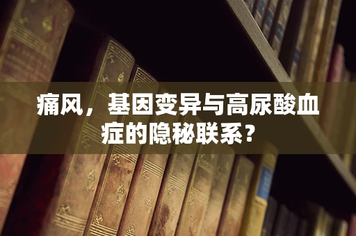 痛风，基因变异与高尿酸血症的隐秘联系？