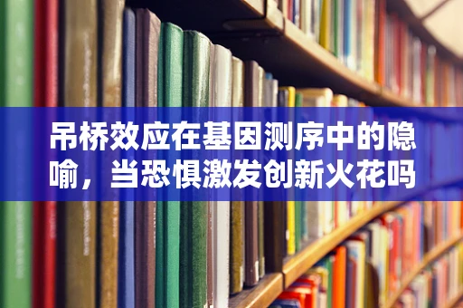 吊桥效应在基因测序中的隐喻，当恐惧激发创新火花吗？