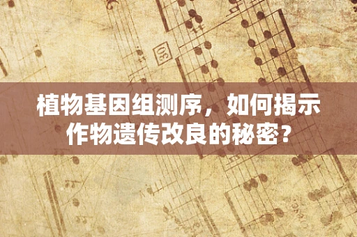 植物基因组测序，如何揭示作物遗传改良的秘密？