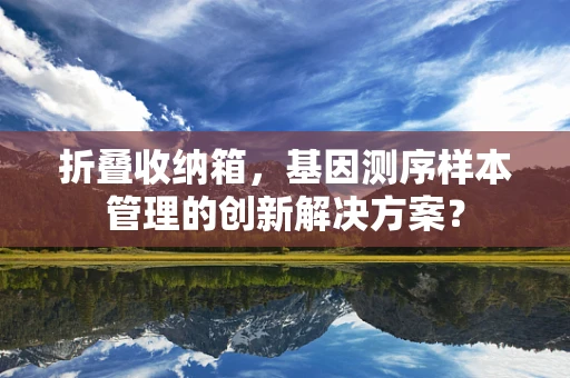 折叠收纳箱，基因测序样本管理的创新解决方案？