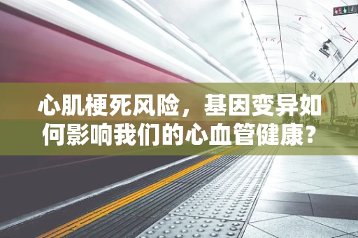 心肌梗死风险，基因变异如何影响我们的心血管健康？