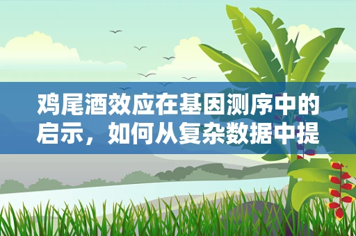 鸡尾酒效应在基因测序中的启示，如何从复杂数据中提取纯净的遗传信息？