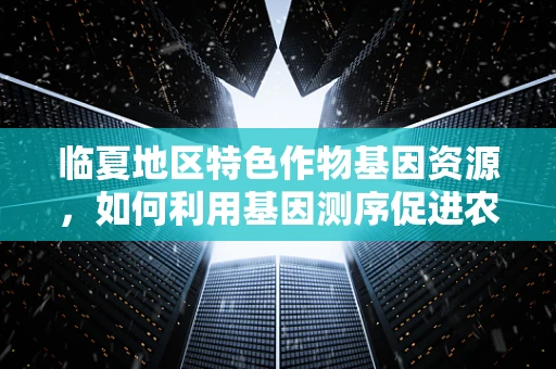 临夏地区特色作物基因资源，如何利用基因测序促进农业可持续发展？