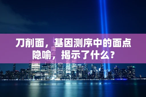 刀削面，基因测序中的面点隐喻，揭示了什么？