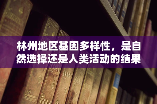 林州地区基因多样性，是自然选择还是人类活动的结果？