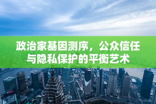 政治家基因测序，公众信任与隐私保护的平衡艺术