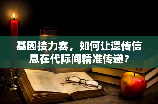 基因接力赛，如何让遗传信息在代际间精准传递？