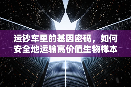 运钞车里的基因密码，如何安全地运输高价值生物样本？