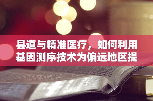 县道与精准医疗，如何利用基因测序技术为偏远地区提供个性化医疗方案？