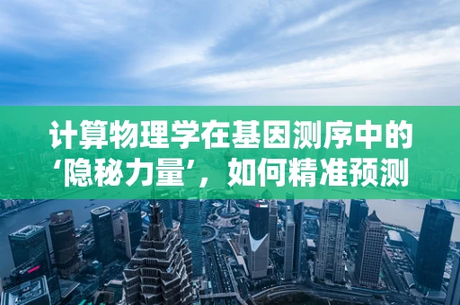 计算物理学在基因测序中的‘隐秘力量’，如何精准预测遗传变异？