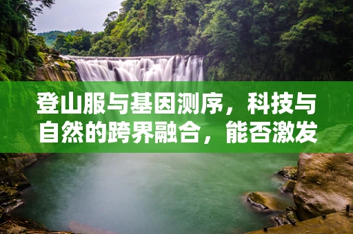 登山服与基因测序，科技与自然的跨界融合，能否激发创新灵感？