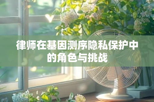 律师在基因测序隐私保护中的角色与挑战