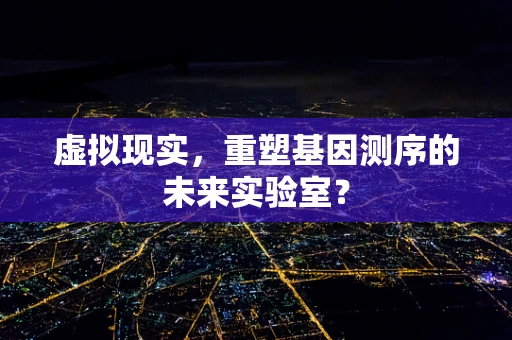 虚拟现实，重塑基因测序的未来实验室？