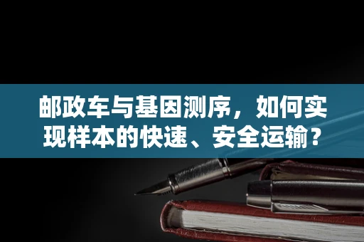 邮政车与基因测序，如何实现样本的快速、安全运输？