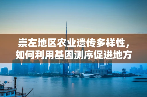 崇左地区农业遗传多样性，如何利用基因测序促进地方特色作物保护与改良？