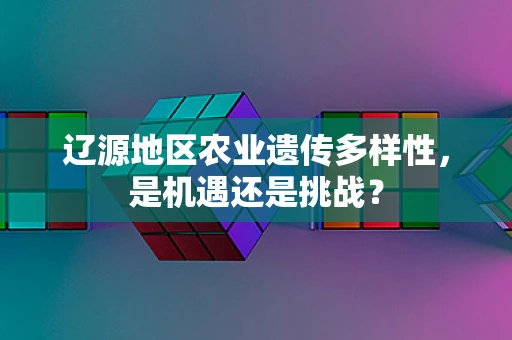 辽源地区农业遗传多样性，是机遇还是挑战？