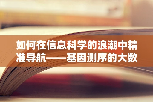 如何在信息科学的浪潮中精准导航——基因测序的大数据挑战？