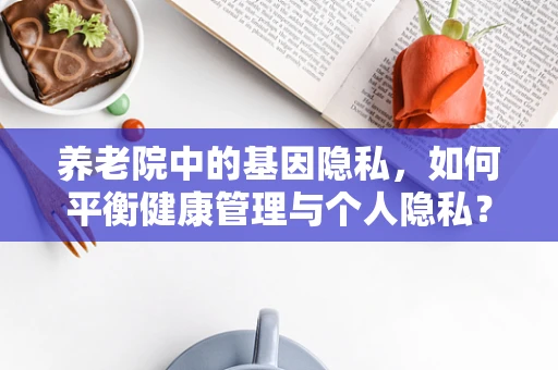 养老院中的基因隐私，如何平衡健康管理与个人隐私？