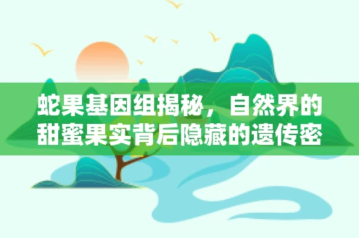 蛇果基因组揭秘，自然界的甜蜜果实背后隐藏的遗传密码