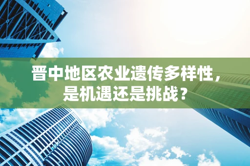 晋中地区农业遗传多样性，是机遇还是挑战？