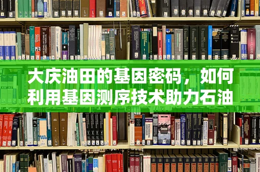 大庆油田的基因密码，如何利用基因测序技术助力石油勘探？