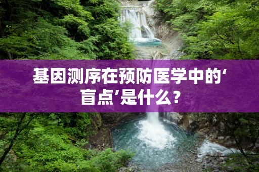 基因测序在预防医学中的‘盲点’是什么？