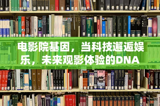 电影院基因，当科技邂逅娱乐，未来观影体验的DNA会如何重塑？