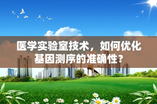 医学实验室技术，如何优化基因测序的准确性？